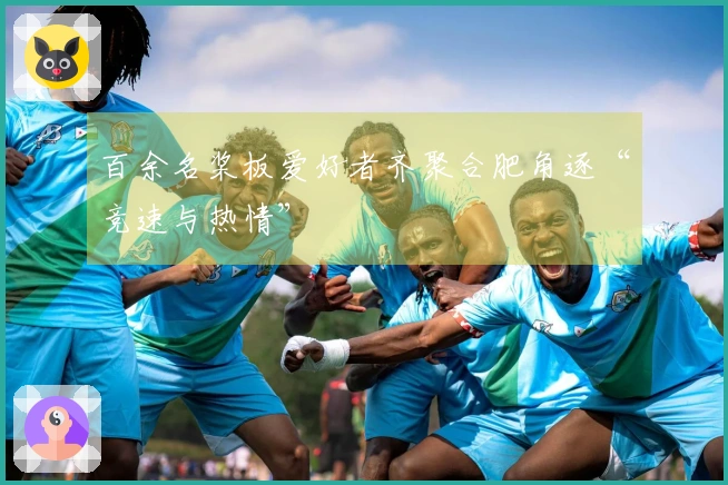 百余名桨板爱好者齐聚合肥角逐“竞速与热情”