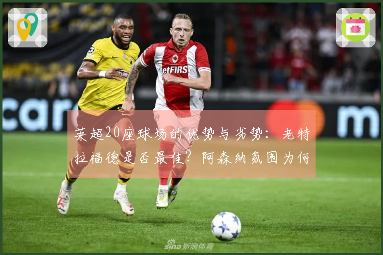 英超20座球场的优势与劣势：老特拉福德是否最佳？阿森纳氛围为何糟糕？