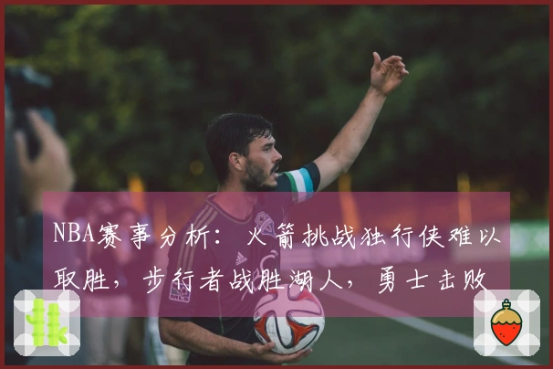 NBA赛事分析：火箭挑战独行侠难以取胜，步行者战胜湖人，勇士击败公牛，掘金战胜太阳